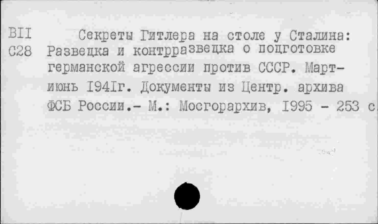 ﻿ВИ Секреты Гитлера на столе у Сталина: 028 Разведка и контрразведка о подготовке германской агрессии против СССР. Март-июнь 1941г. Документы из Центр, архива ФСБ России.- М.: Мосгорархив, 1995 - 253 с